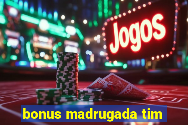 bonus madrugada tim