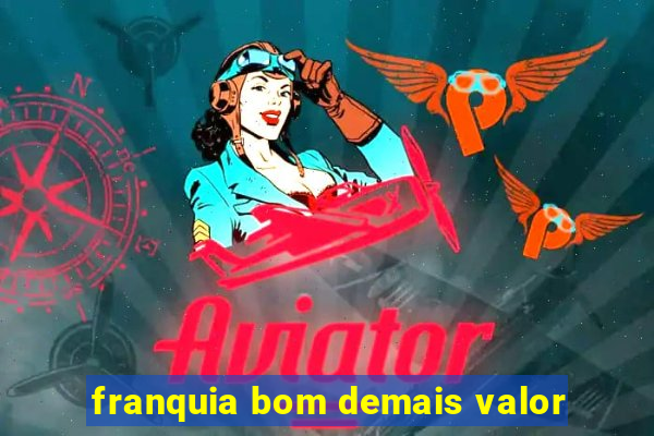 franquia bom demais valor