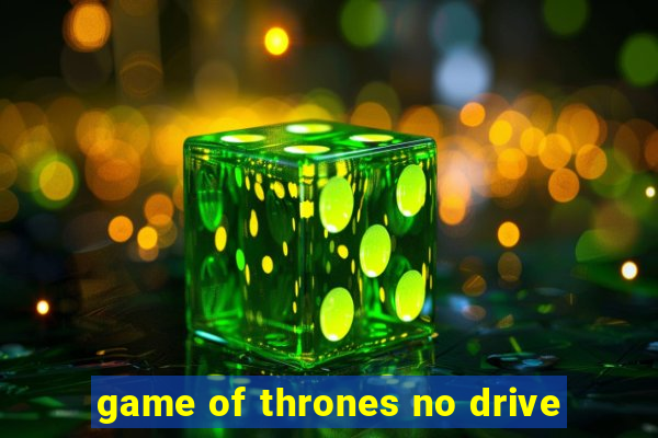 game of thrones no drive