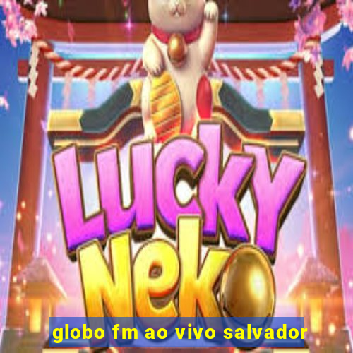 globo fm ao vivo salvador