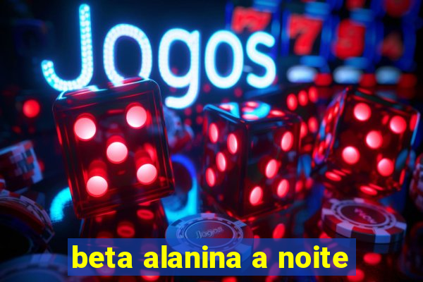 beta alanina a noite