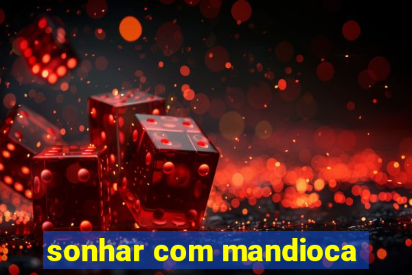 sonhar com mandioca