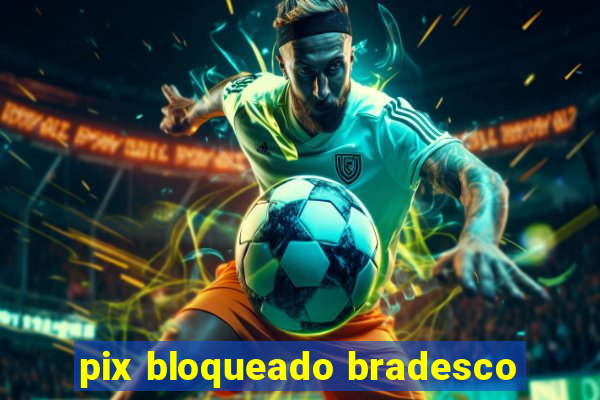 pix bloqueado bradesco