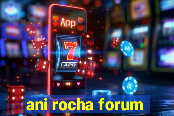 ani rocha forum