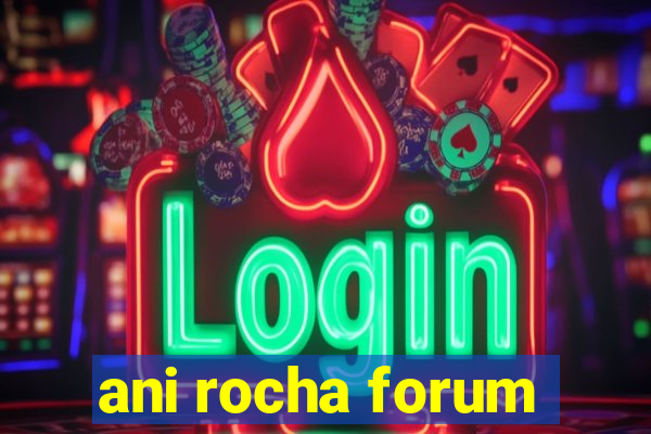 ani rocha forum