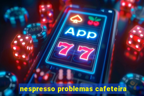 nespresso problemas cafeteira