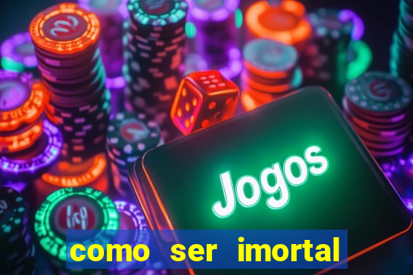 como ser imortal na vida real