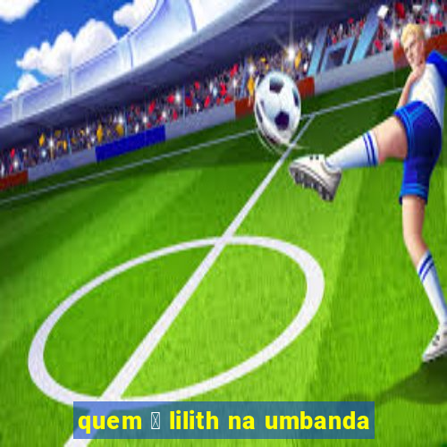 quem 茅 lilith na umbanda