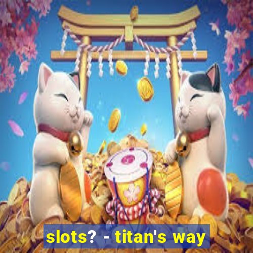 slots? - titan's way