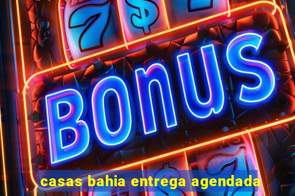 casas bahia entrega agendada