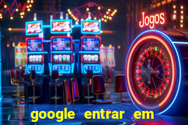 google entrar em jogo de c****