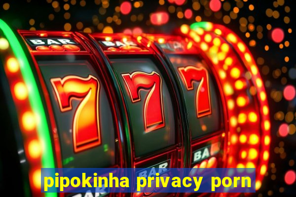 pipokinha privacy porn