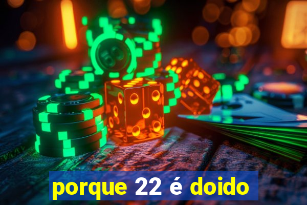 porque 22 é doido