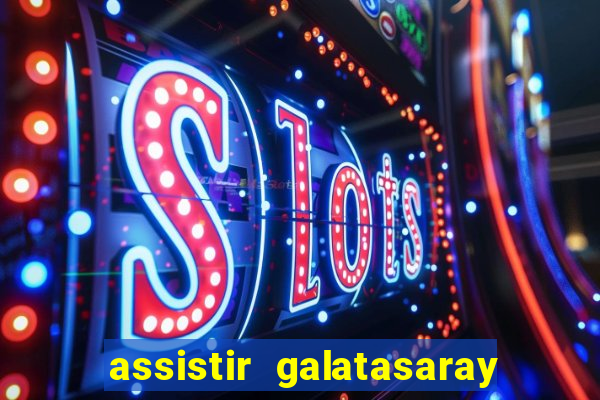 assistir galatasaray ao vivo