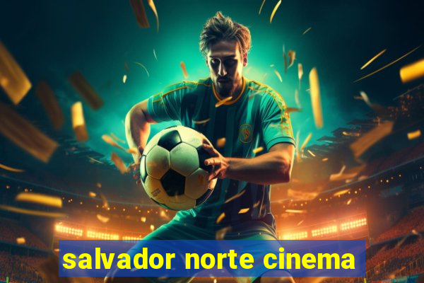 salvador norte cinema