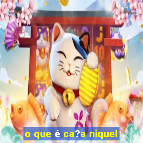 o que é ca?a niquel