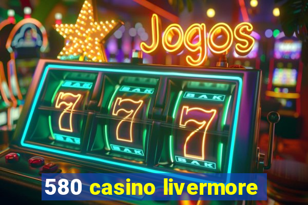 580 casino livermore