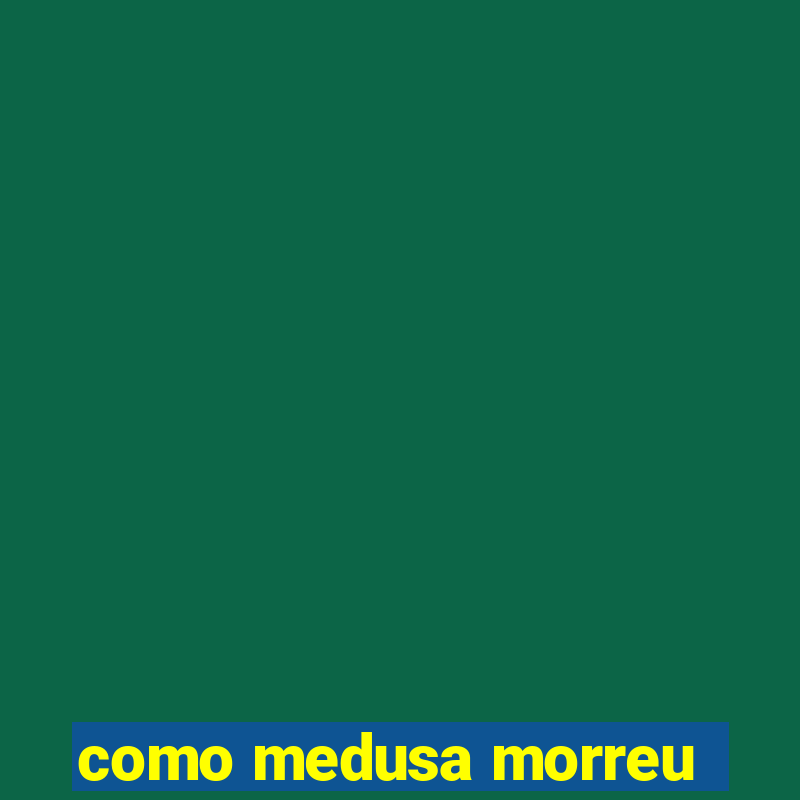 como medusa morreu