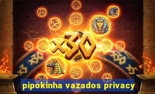 pipokinha vazados privacy