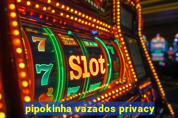 pipokinha vazados privacy