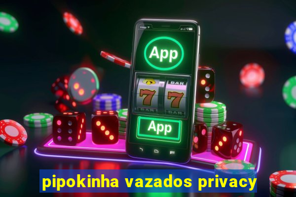 pipokinha vazados privacy