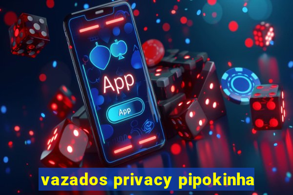 vazados privacy pipokinha