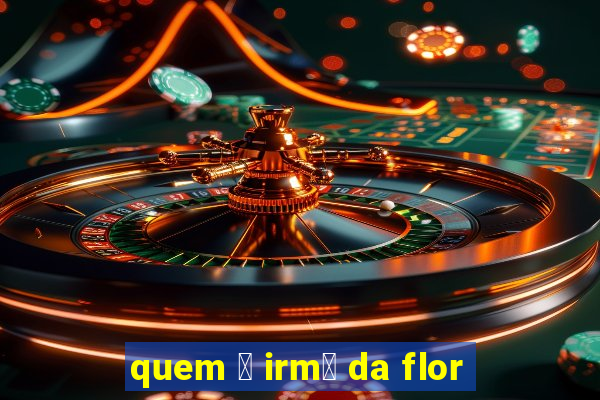 quem 茅 irm茫 da flor