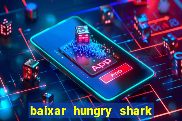 baixar hungry shark evolution dinheiro infinito