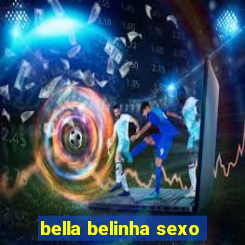 bella belinha sexo