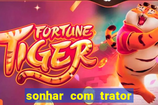 sonhar com trator jogo do bicho