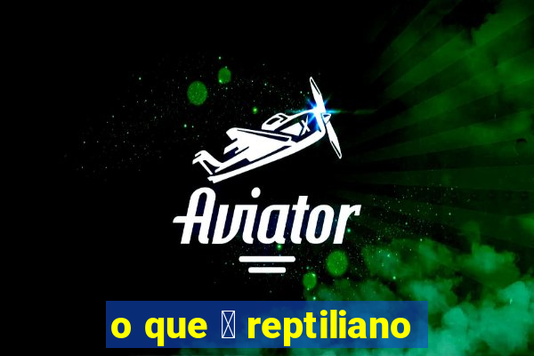 o que 茅 reptiliano