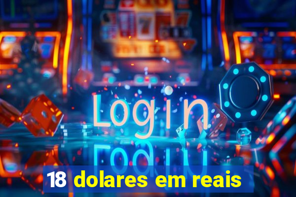 18 dolares em reais