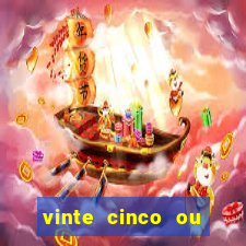 vinte cinco ou vinte e cinco