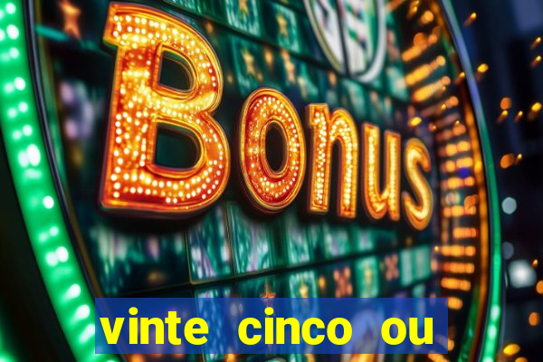 vinte cinco ou vinte e cinco