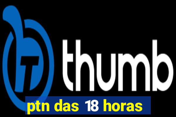 ptn das 18 horas