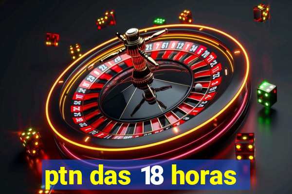 ptn das 18 horas