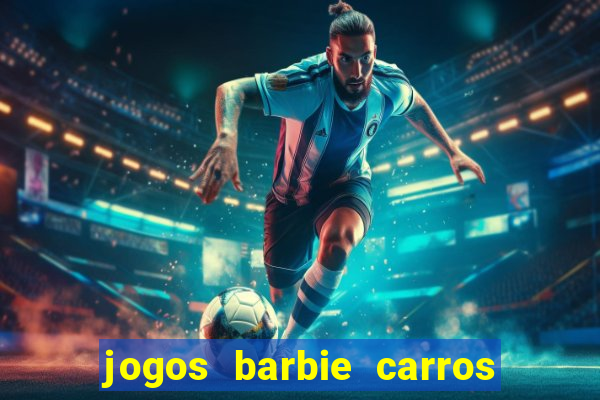 jogos barbie carros suas amigas