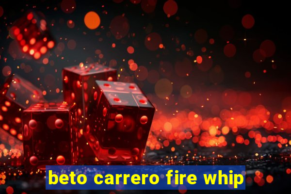 beto carrero fire whip