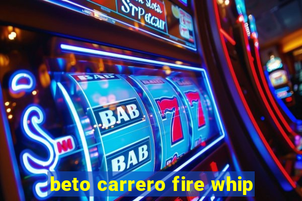 beto carrero fire whip