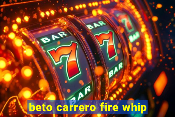 beto carrero fire whip