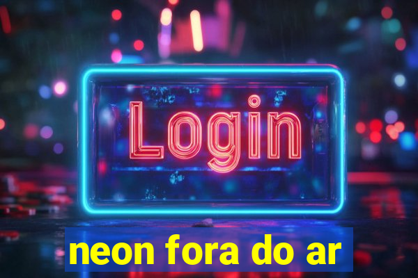 neon fora do ar