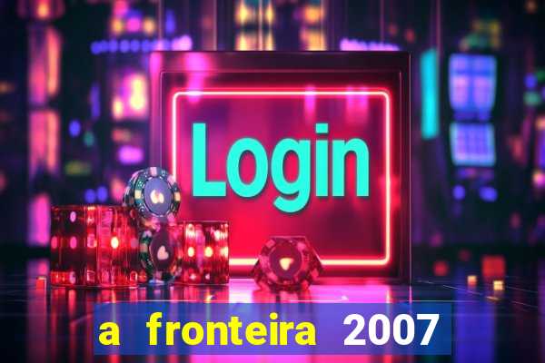 a fronteira 2007 filme completo download