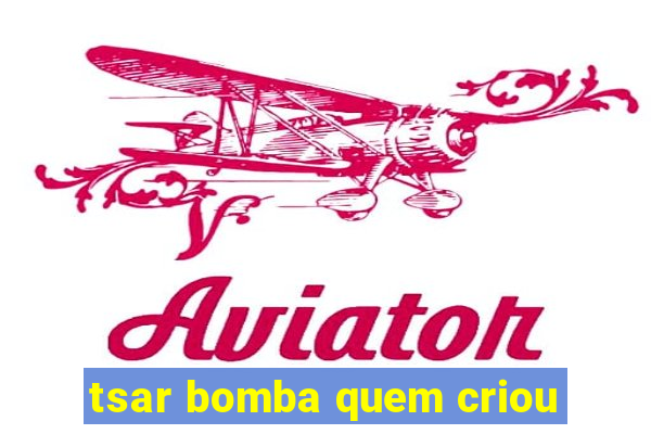 tsar bomba quem criou