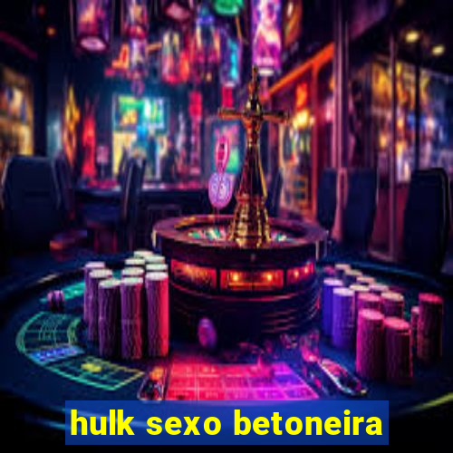 hulk sexo betoneira