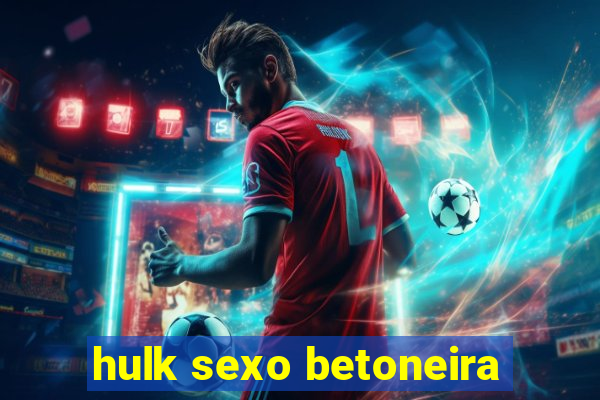 hulk sexo betoneira