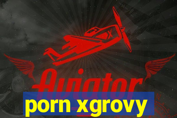 porn xgrovy