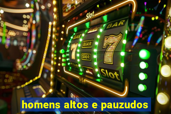 homens altos e pauzudos