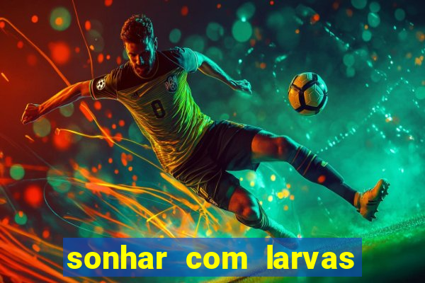 sonhar com larvas no jogo do bicho