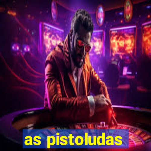 as pistoludas