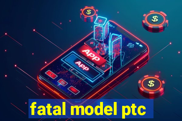 fatal model ptc